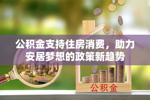 屯留公积金支持住房消费，助力安居梦想的政策新趋势
