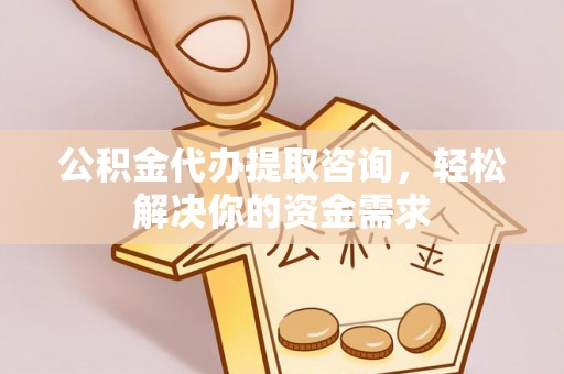屯留公积金代办提取咨询，轻松解决你的资金需求
