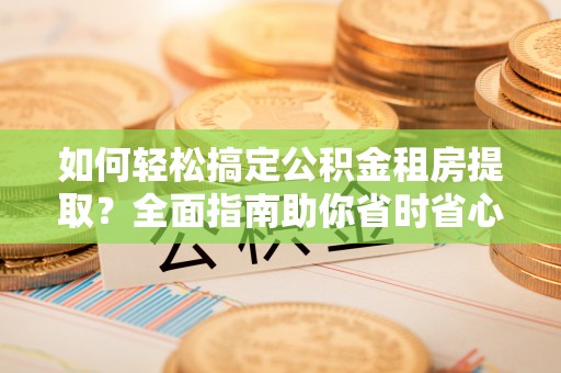屯留如何轻松搞定公积金租房提取？全面指南助你省时省心