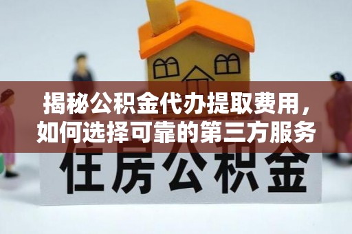 屯留揭秘公积金代办提取费用，如何选择可靠的第三方服务