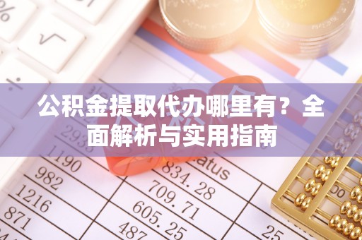 屯留公积金提取代办哪里有？全面解析与实用指南