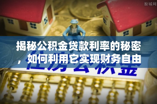 屯留揭秘公积金贷款利率的秘密，如何利用它实现财务自由？