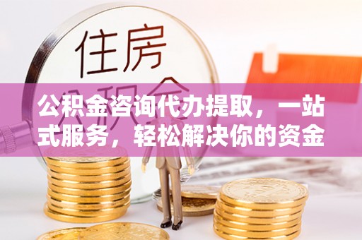 屯留公积金咨询代办提取，一站式服务，轻松解决你的资金难题