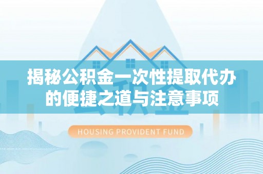 屯留揭秘公积金一次性提取代办的便捷之道与注意事项