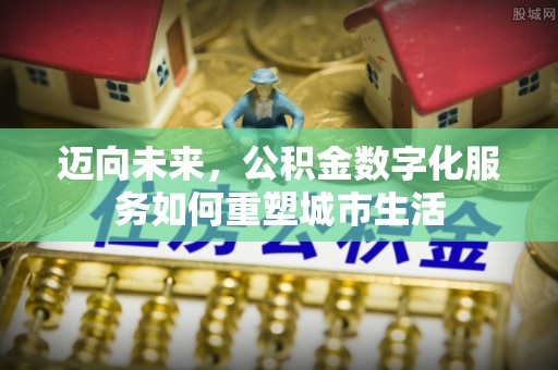 屯留迈向未来，公积金数字化服务如何重塑城市生活