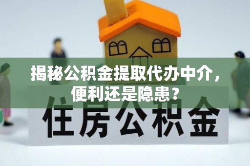 屯留揭秘公积金提取代办中介，便利还是隐患？