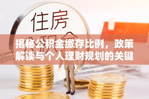 屯留揭秘公积金缴存比例，政策解读与个人理财规划的关键
