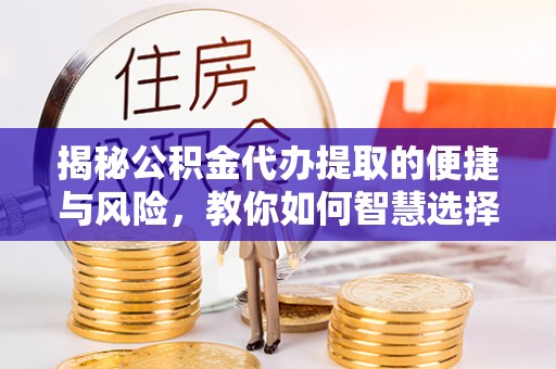 屯留揭秘公积金代办提取的便捷与风险，教你如何智慧选择