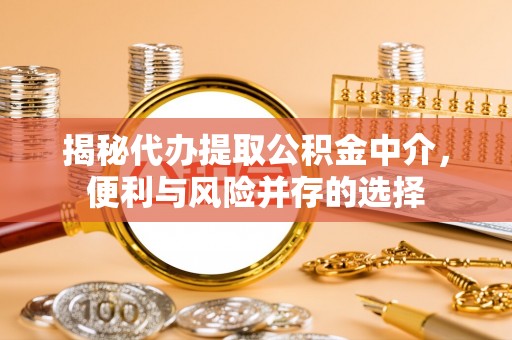 屯留揭秘代办提取公积金中介，便利与风险并存的选择