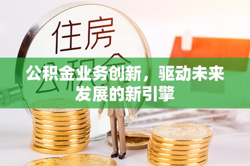 屯留公积金业务创新，驱动未来发展的新引擎