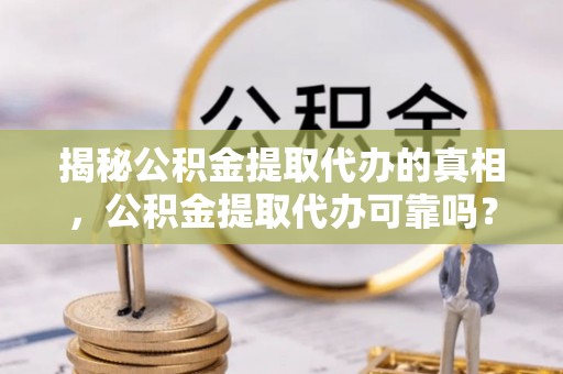 屯留揭秘公积金提取代办的真相，公积金提取代办可靠吗？