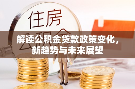 屯留解读公积金贷款政策变化，新趋势与未来展望