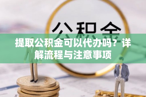 屯留提取公积金可以代办吗？详解流程与注意事项