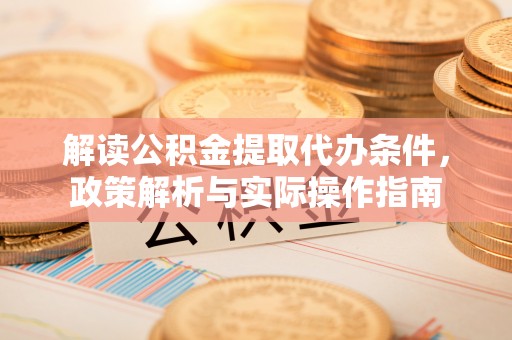 屯留解读公积金提取代办条件，政策解析与实际操作指南