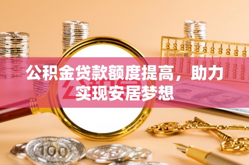 屯留公积金贷款额度提高，助力实现安居梦想