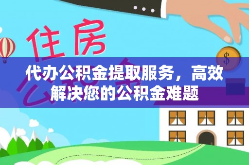 屯留代办公积金提取服务，高效解决您的公积金难题