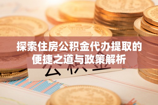 屯留探索住房公积金代办提取的便捷之道与政策解析