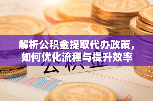 屯留解析公积金提取代办政策，如何优化流程与提升效率