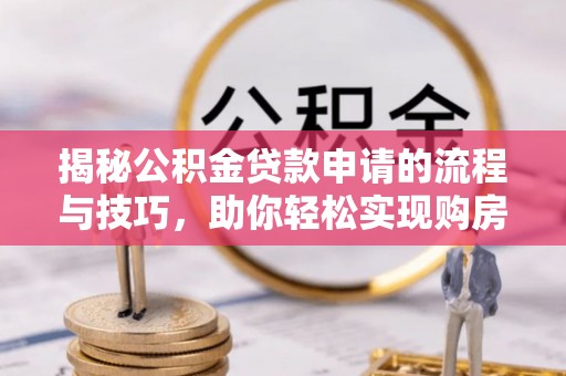 屯留揭秘公积金贷款申请的流程与技巧，助你轻松实现购房梦