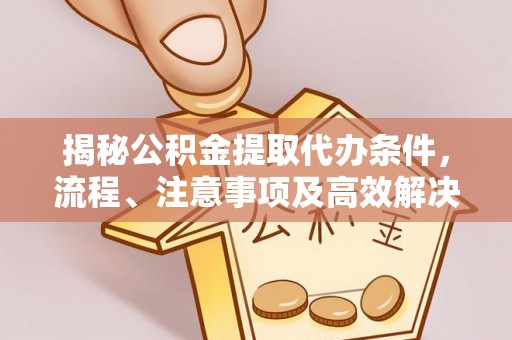 屯留揭秘公积金提取代办条件，流程、注意事项及高效解决方案