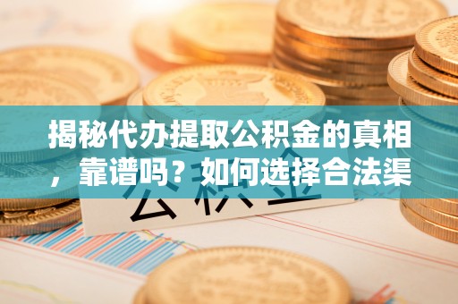 屯留揭秘代办提取公积金的真相，靠谱吗？如何选择合法渠道