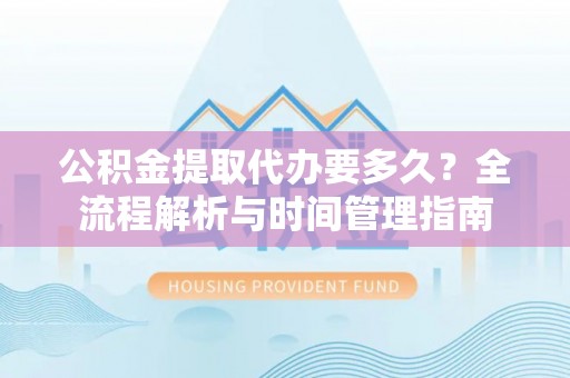 屯留公积金提取代办要多久？全流程解析与时间管理指南