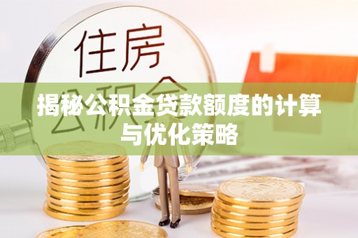屯留揭秘公积金贷款额度的计算与优化策略