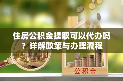 屯留住房公积金提取可以代办吗？详解政策与办理流程