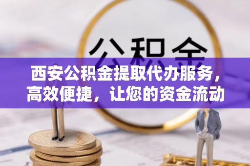 屯留西安公积金提取代办服务，高效便捷，让您的资金流动更灵活