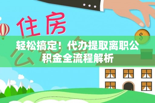 屯留轻松搞定！代办提取离职公积金全流程解析