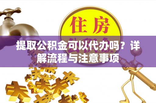 屯留提取公积金可以代办吗？详解流程与注意事项