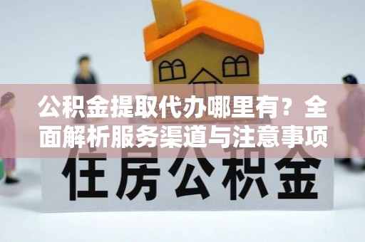 屯留公积金提取代办哪里有？全面解析服务渠道与注意事项