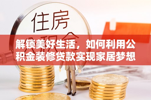 屯留解锁美好生活，如何利用公积金装修贷款实现家居梦想