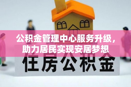 屯留公积金管理中心服务升级，助力居民实现安居梦想