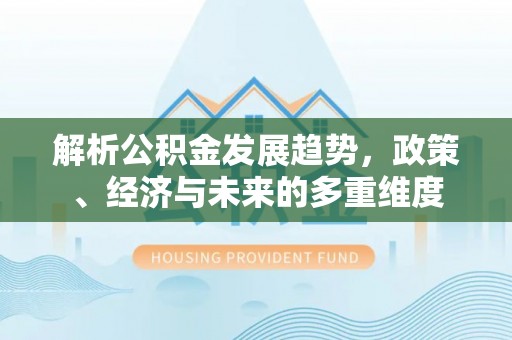 屯留解析公积金发展趋势，政策、经济与未来的多重维度