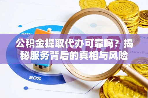 屯留公积金提取代办可靠吗？揭秘服务背后的真相与风险