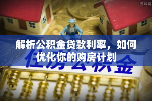 屯留解析公积金贷款利率，如何优化你的购房计划