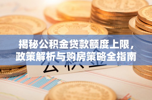 屯留揭秘公积金贷款额度上限，政策解析与购房策略全指南