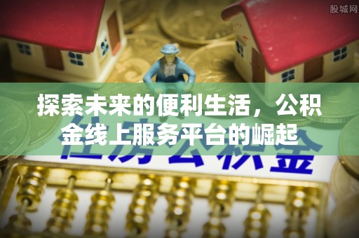 屯留探索未来的便利生活，公积金线上服务平台的崛起