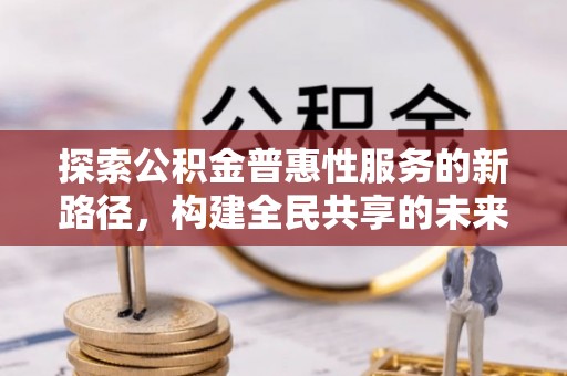 屯留探索公积金普惠性服务的新路径，构建全民共享的未来