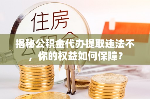 屯留揭秘公积金代办提取违法不，你的权益如何保障？