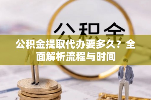 屯留公积金提取代办要多久？全面解析流程与时间